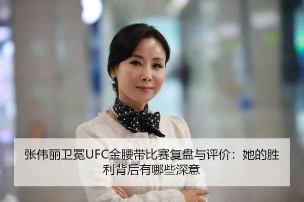 张伟丽卫冕UFC金腰带比赛复盘与评价：她的胜利背后有哪些深意