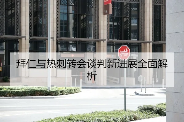拜仁与热刺转会谈判新进展全面解析